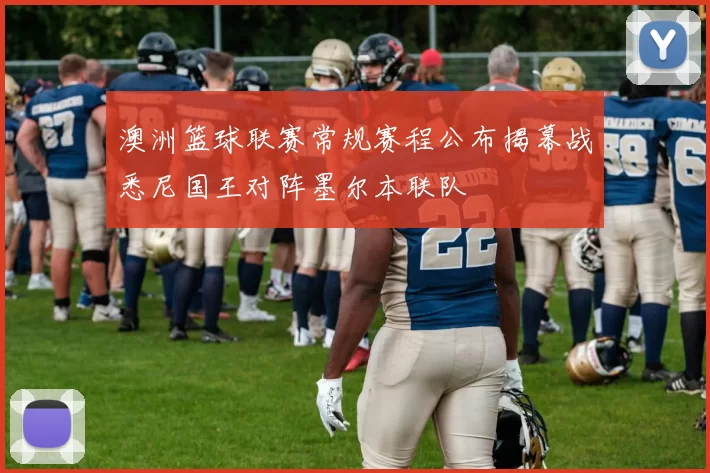 澳洲篮球联赛常规赛程公布揭幕战悉尼国王对阵墨尔本联队