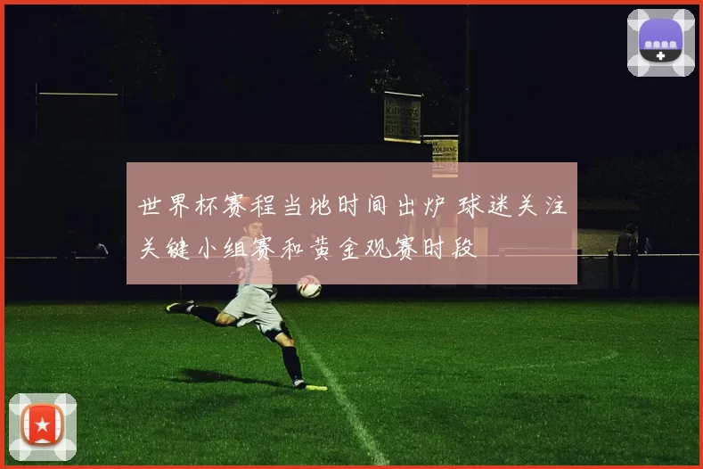 世界杯赛程当地时间出炉 球迷关注关键小组赛和黄金观赛时段