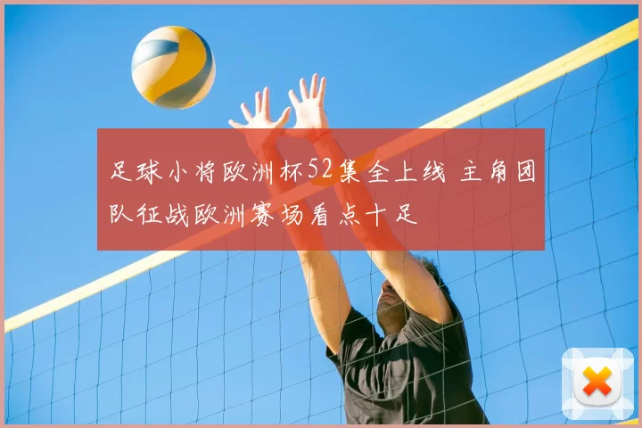 足球小将欧洲杯52集全上线 主角团队征战欧洲赛场看点十足