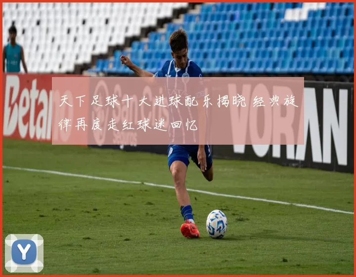天下足球十大进球配乐揭晓 经典旋律再度走红球迷回忆
