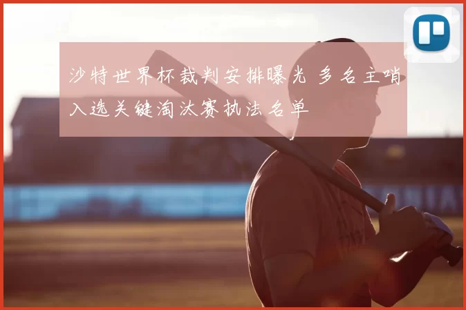 沙特世界杯裁判安排曝光 多名主哨入选关键淘汰赛执法名单