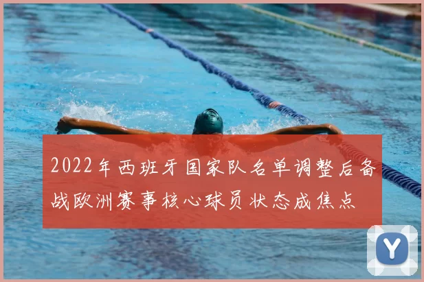 2022年西班牙国家队名单调整后备战欧洲赛事核心球员状态成焦点