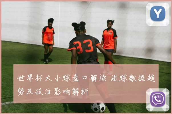 世界杯大小球盘口解读 进球数据趋势及投注影响解析