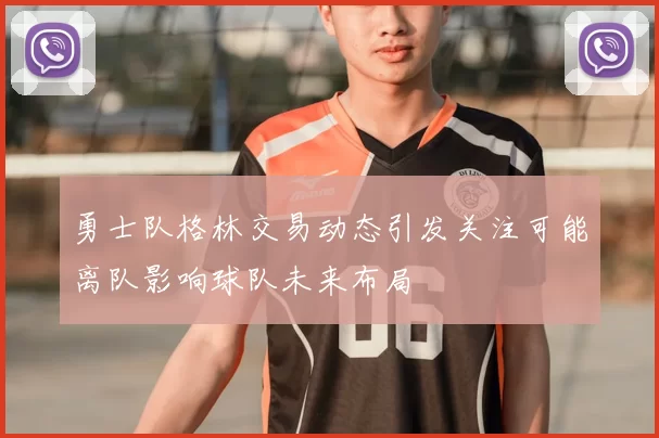 勇士队格林交易动态引发关注可能离队影响球队未来布局