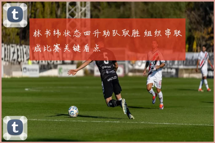 林书纬状态回升助队取胜 组织串联成比赛关键看点