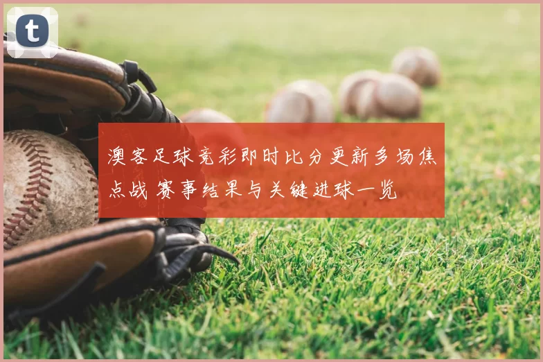 澳客足球竞彩即时比分更新多场焦点战 赛事结果与关键进球一览