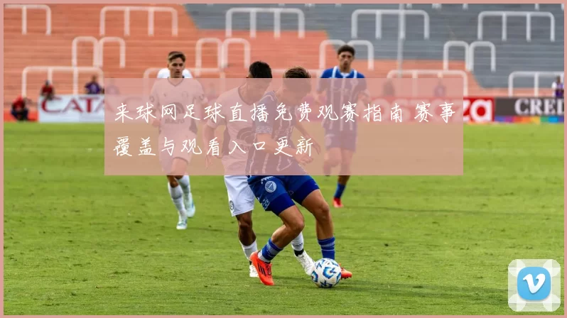 来球网足球直播免费观赛指南 赛事覆盖与观看入口更新