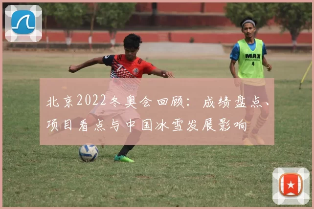 北京2022冬奥会回顾：成绩盘点、项目看点与中国冰雪发展影响