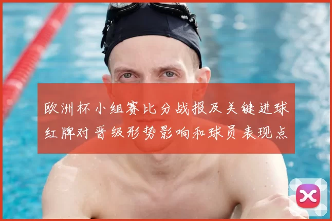 欧洲杯小组赛比分战报及关键进球红牌对晋级形势影响和球员表现点评