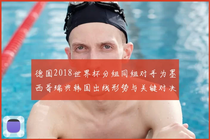 德国2018世界杯分组同组对手为墨西哥瑞典韩国出线形势与关键对决