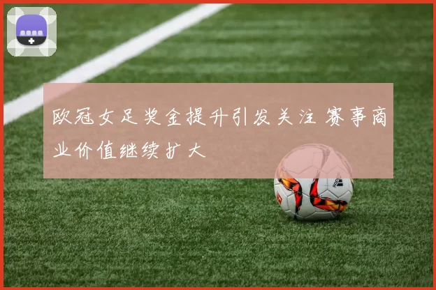 欧冠女足奖金提升引发关注 赛事商业价值继续扩大