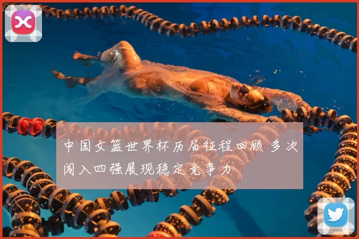 中国女篮世界杯历届征程回顾 多次闯入四强展现稳定竞争力