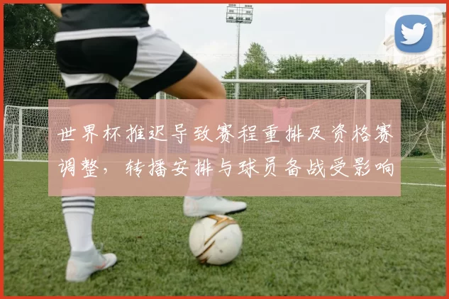 世界杯推迟导致赛程重排及资格赛调整，转播安排与球员备战受影响