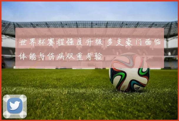 世界杯赛程强度升级 多支豪门面临体能与伤病双重考验