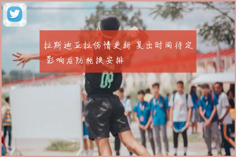拉斯迪亚拉伤情更新 复出时间待定 影响后防轮换安排