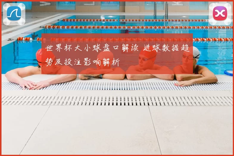 世界杯大小球盘口解读 进球数据趋势及投注影响解析