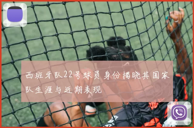 西班牙队22号球员身份揭晓其国家队生涯与近期表现