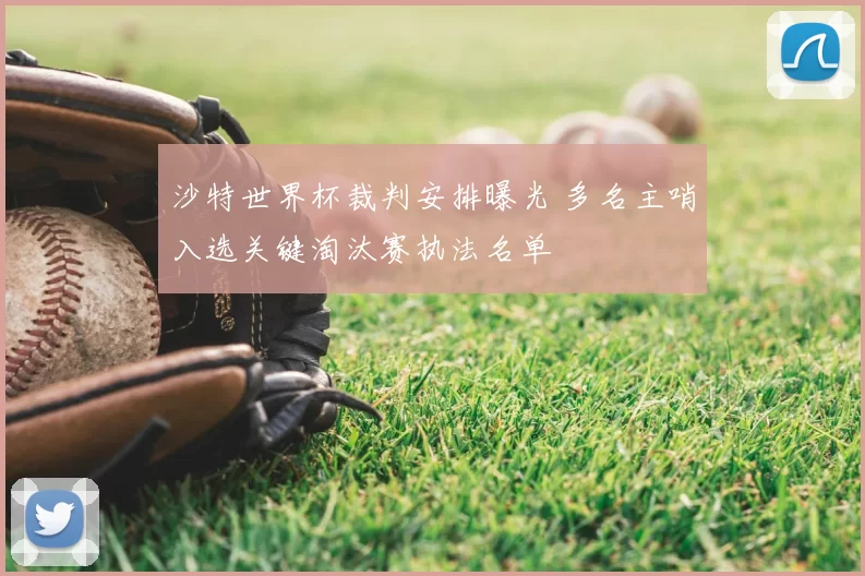 沙特世界杯裁判安排曝光 多名主哨入选关键淘汰赛执法名单