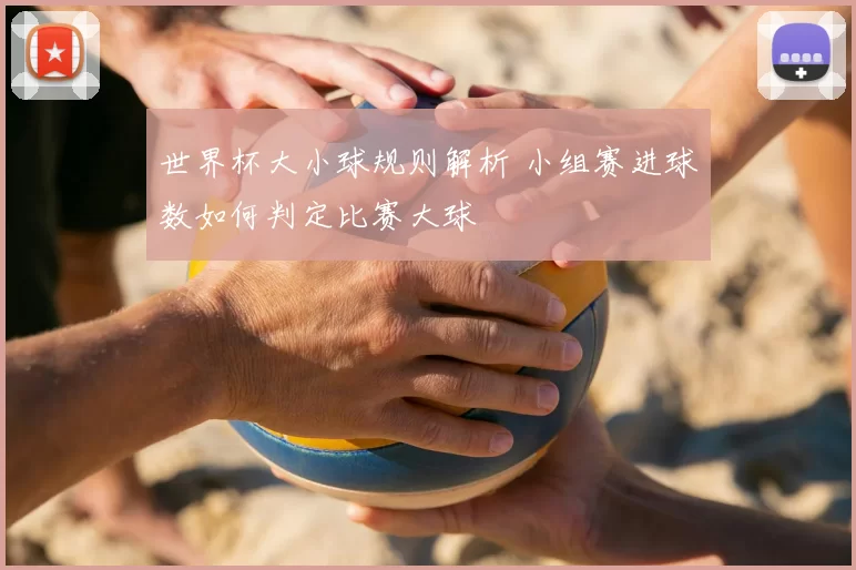 世界杯大小球规则解析 小组赛进球数如何判定比赛大球