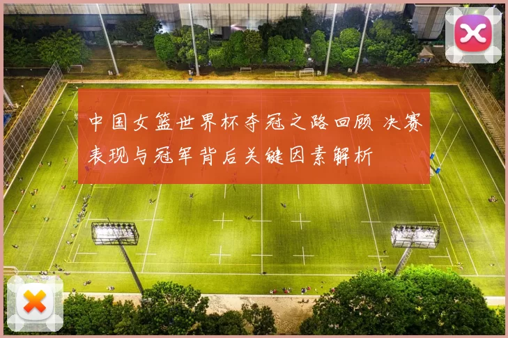 中国女篮世界杯夺冠之路回顾 决赛表现与冠军背后关键因素解析