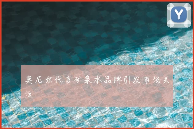 奥尼尔代言矿泉水品牌引发市场关注