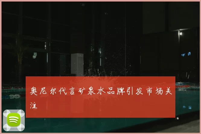 奥尼尔代言矿泉水品牌引发市场关注
