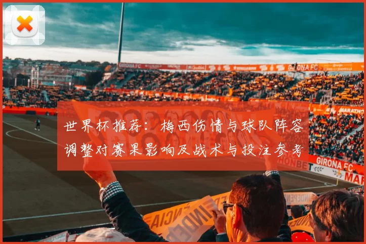 世界杯推荐：梅西伤情与球队阵容调整对赛果影响及战术与投注参考