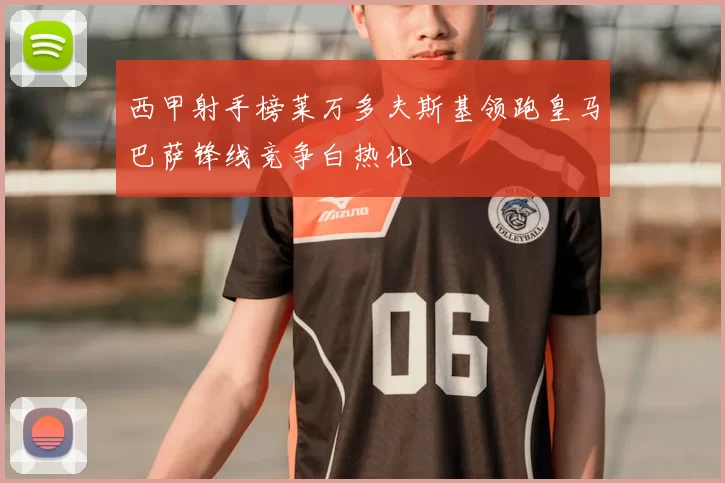 西甲射手榜莱万多夫斯基领跑皇马巴萨锋线竞争白热化