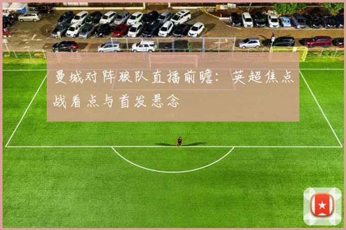 曼城对阵狼队直播前瞻：英超焦点战看点与首发悬念