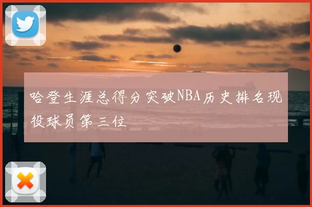 哈登生涯总得分突破NBA历史排名现役球员第三位