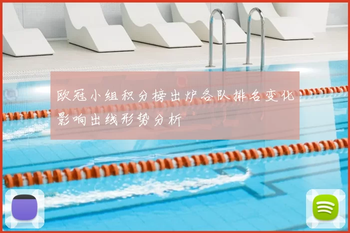 欧冠小组积分榜出炉各队排名变化影响出线形势分析