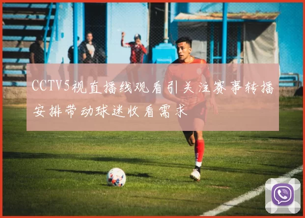 CCTV5视直播线观看引关注赛事转播安排带动球迷收看需求