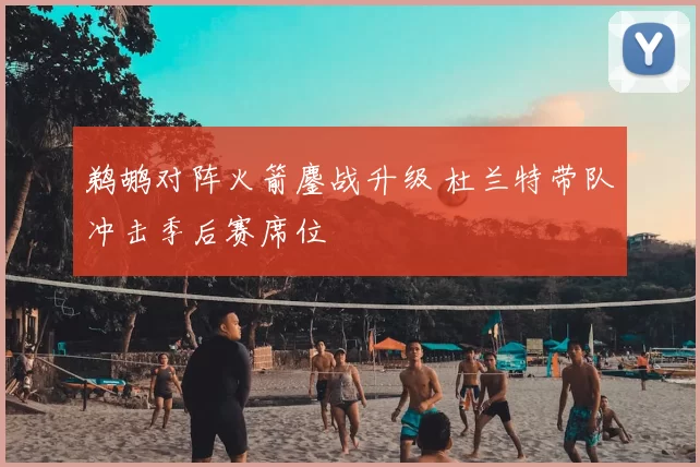 鹈鹕对阵火箭鏖战升级 杜兰特带队冲击季后赛席位