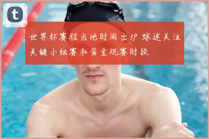 世界杯赛程当地时间出炉 球迷关注关键小组赛和黄金观赛时段