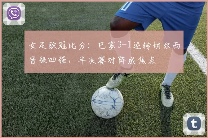 女足欧冠比分:巴塞3-1逆转切尔西晋级四强,半决赛对阵成焦点