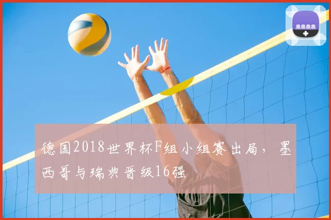 德国2018世界杯F组小组赛出局，墨西哥与瑞典晋级16强