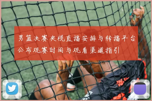 男篮决赛央视直播安排与转播平台公布观赛时间与观看渠道指引