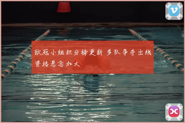 欧冠小组积分榜更新 多队争夺出线资格悬念加大