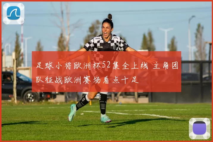 足球小将欧洲杯52集全上线 主角团队征战欧洲赛场看点十足
