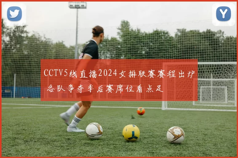 CCTV5线直播2024女排联赛赛程出炉 各队争夺季后赛席位看点足
