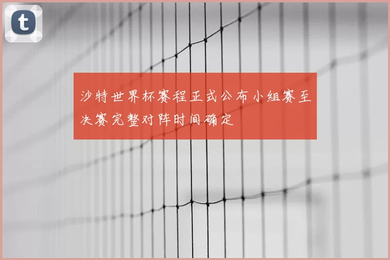 沙特世界杯赛程正式公布小组赛至决赛完整对阵时间确定