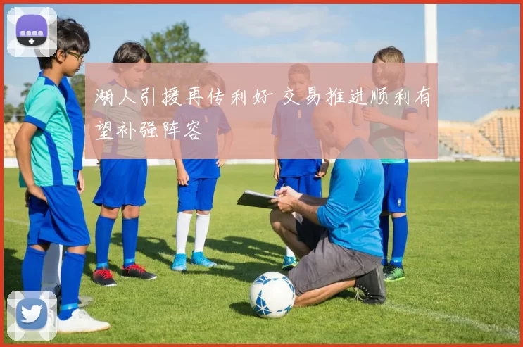 湖人引援再传利好 交易推进顺利有望补强阵容