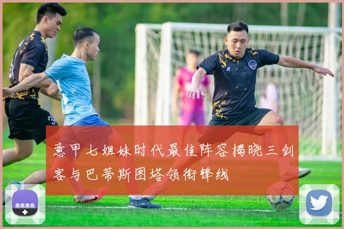 意甲七姐妹时代最佳阵容揭晓三剑客与巴蒂斯图塔领衔锋线