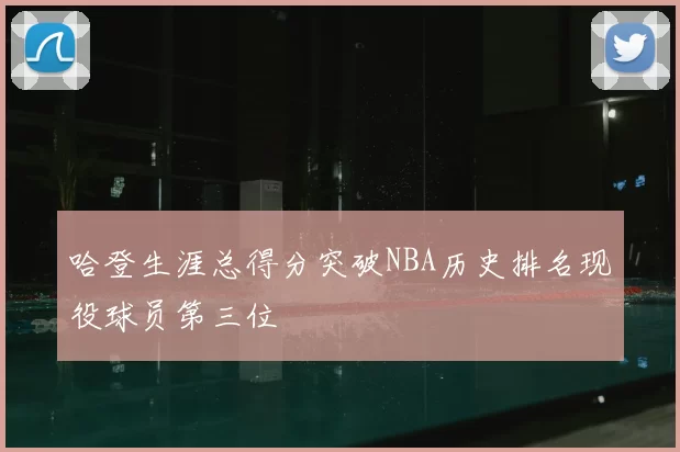哈登生涯总得分突破NBA历史排名现役球员第三位