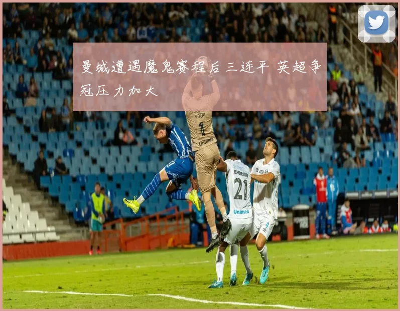 曼城遭遇魔鬼赛程后三连平 英超争冠压力加大