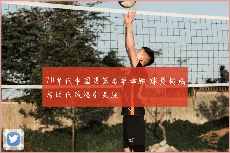 70年代中国男篮名单回顾 球员构成与时代风格引关注
