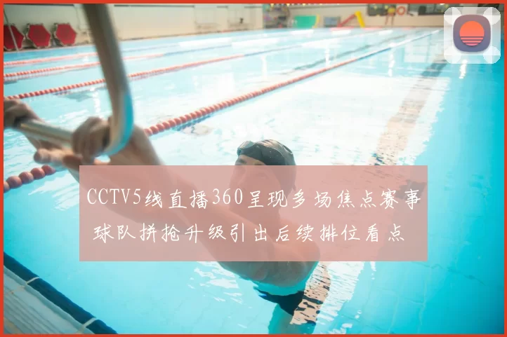 CCTV5线直播360呈现多场焦点赛事 球队拼抢升级引出后续排位看点