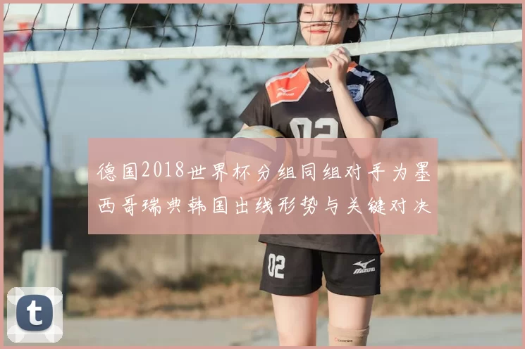 德国2018世界杯分组同组对手为墨西哥瑞典韩国出线形势与关键对决
