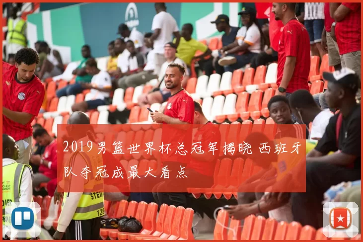 2019男篮世界杯总冠军揭晓 西班牙队夺冠成最大看点