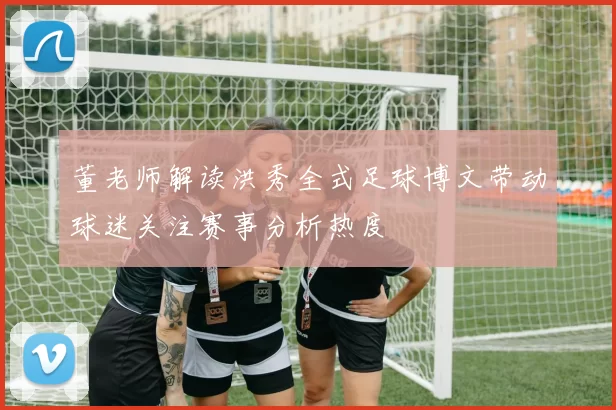董老师解读洪秀全式足球博文带动球迷关注赛事分析热度